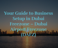 Business Setup in Dubai Freezone – Dubai Airport Freezone (DAFZ)