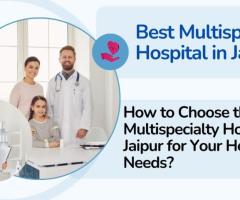 How to Choose the Best Multispeciality Hospital in Jaipur for Your Healthcare Needs?