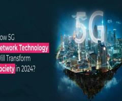 How 5G Network Technology Will Transform Society in 2024?