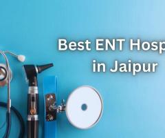 Jaipur ENT Hospital: Your Trusted Destination for the Best ENT Treatments in Jaipur